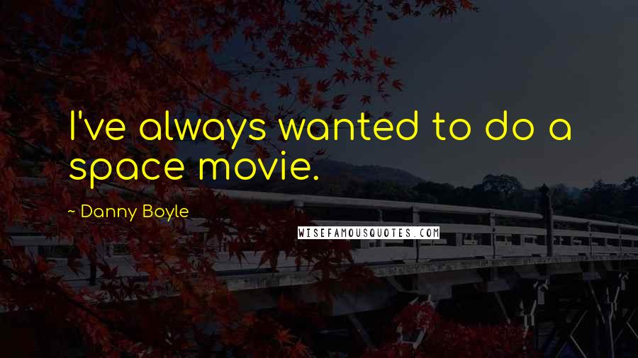 Danny Boyle Quotes: I've always wanted to do a space movie.