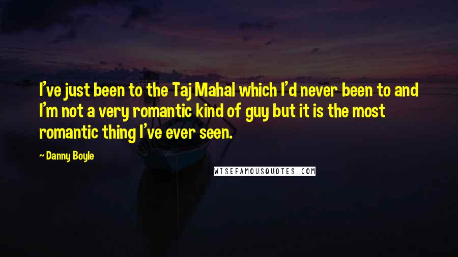 Danny Boyle Quotes: I've just been to the Taj Mahal which I'd never been to and I'm not a very romantic kind of guy but it is the most romantic thing I've ever seen.