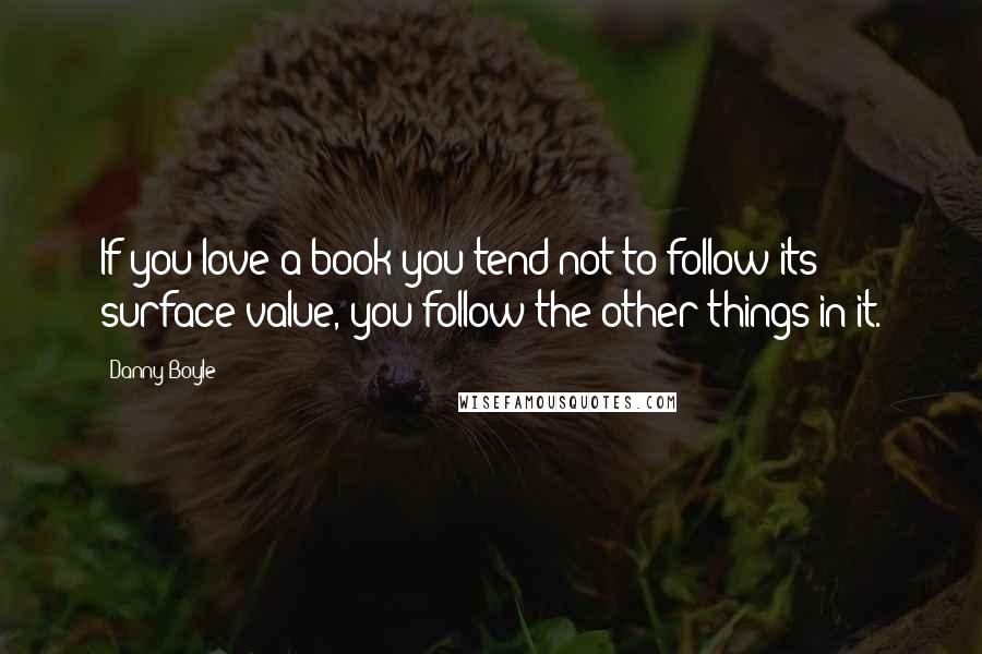 Danny Boyle Quotes: If you love a book you tend not to follow its surface value, you follow the other things in it.