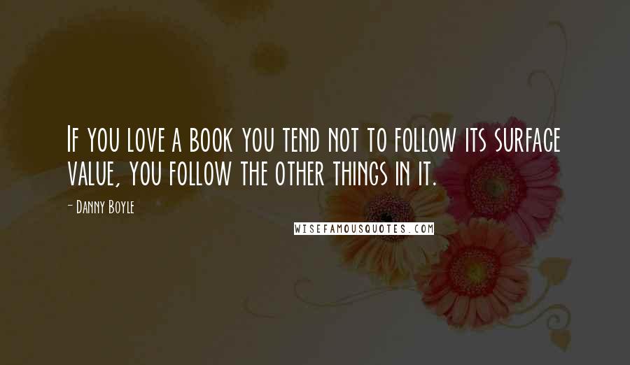 Danny Boyle Quotes: If you love a book you tend not to follow its surface value, you follow the other things in it.