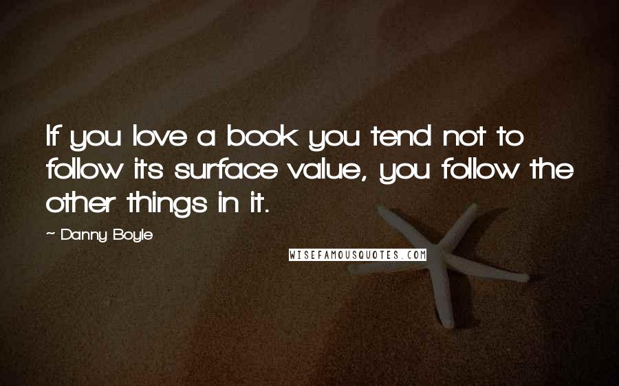 Danny Boyle Quotes: If you love a book you tend not to follow its surface value, you follow the other things in it.