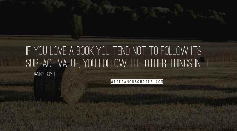 Danny Boyle Quotes: If you love a book you tend not to follow its surface value, you follow the other things in it.