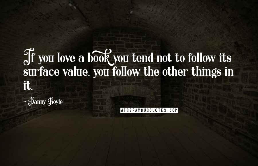 Danny Boyle Quotes: If you love a book you tend not to follow its surface value, you follow the other things in it.