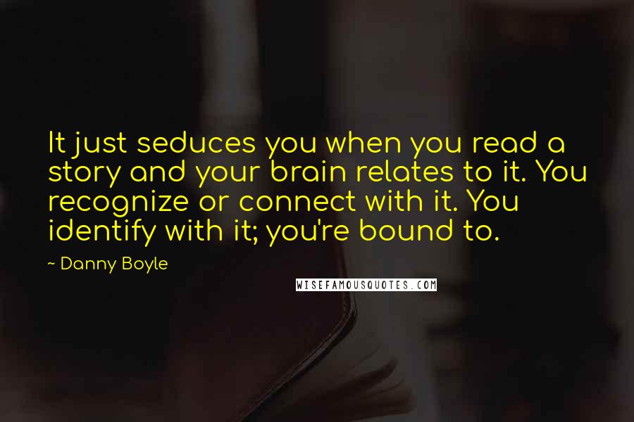 Danny Boyle Quotes: It just seduces you when you read a story and your brain relates to it. You recognize or connect with it. You identify with it; you're bound to.