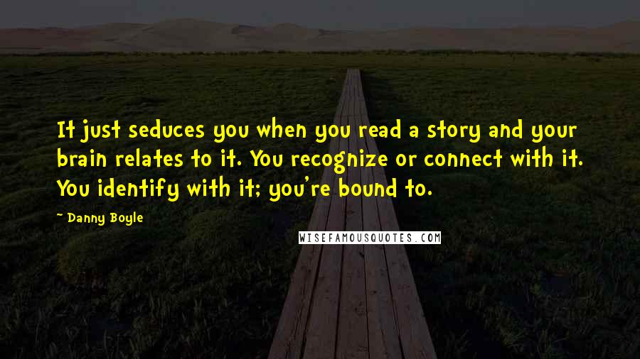 Danny Boyle Quotes: It just seduces you when you read a story and your brain relates to it. You recognize or connect with it. You identify with it; you're bound to.