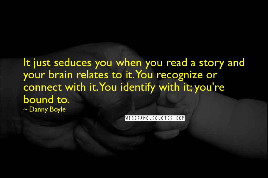 Danny Boyle Quotes: It just seduces you when you read a story and your brain relates to it. You recognize or connect with it. You identify with it; you're bound to.