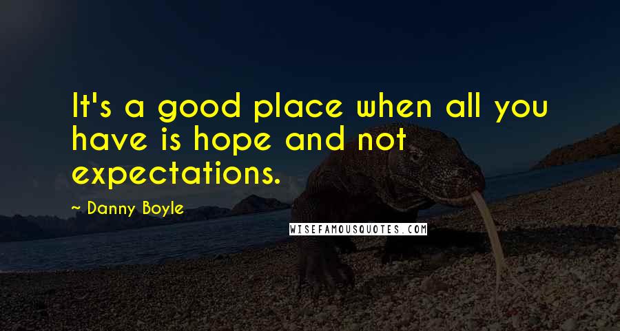 Danny Boyle Quotes: It's a good place when all you have is hope and not expectations.