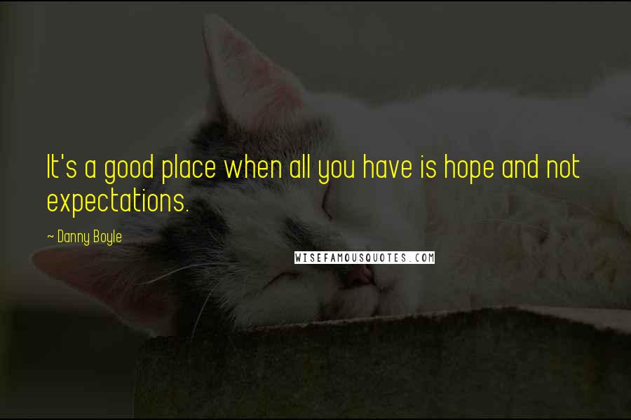 Danny Boyle Quotes: It's a good place when all you have is hope and not expectations.