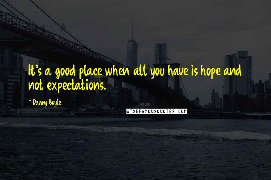 Danny Boyle Quotes: It's a good place when all you have is hope and not expectations.