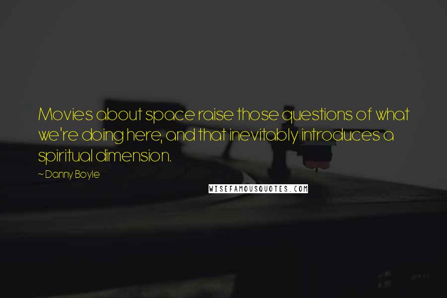 Danny Boyle Quotes: Movies about space raise those questions of what we're doing here, and that inevitably introduces a spiritual dimension.