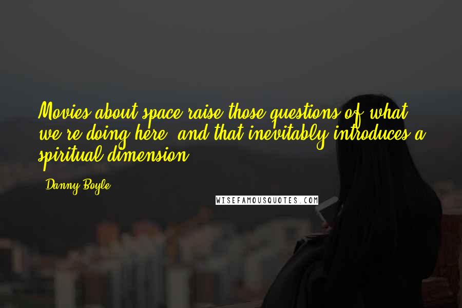 Danny Boyle Quotes: Movies about space raise those questions of what we're doing here, and that inevitably introduces a spiritual dimension.