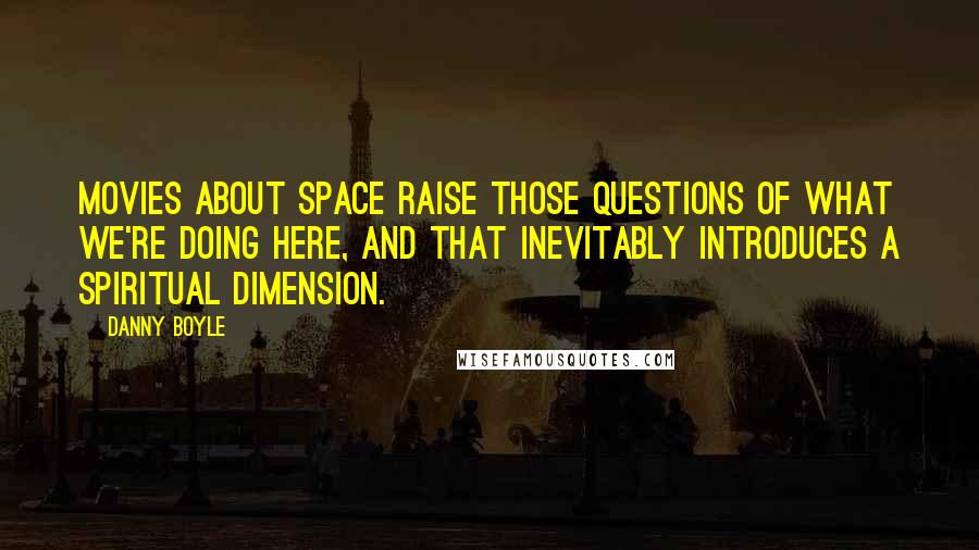 Danny Boyle Quotes: Movies about space raise those questions of what we're doing here, and that inevitably introduces a spiritual dimension.