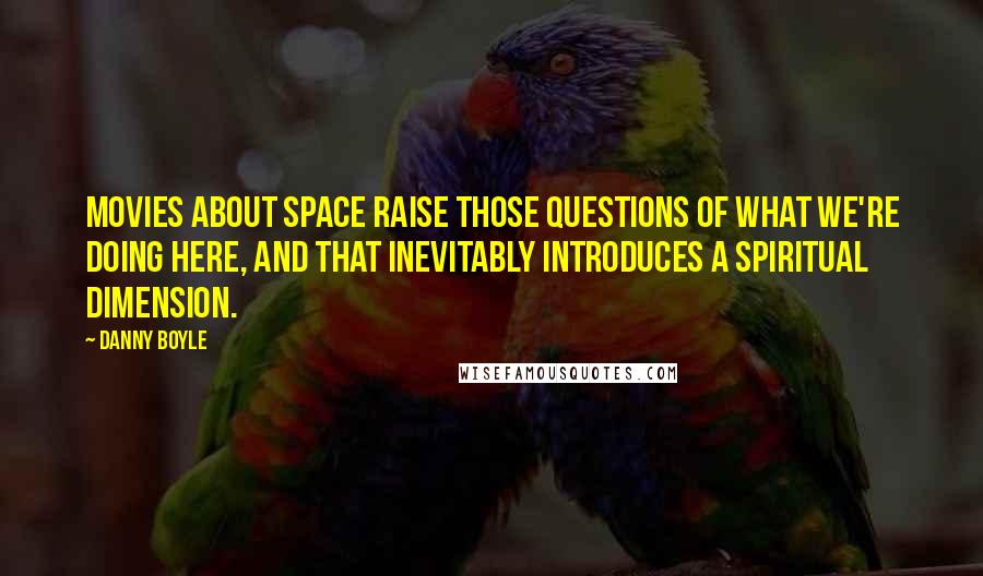 Danny Boyle Quotes: Movies about space raise those questions of what we're doing here, and that inevitably introduces a spiritual dimension.