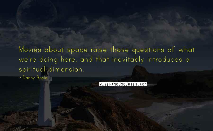 Danny Boyle Quotes: Movies about space raise those questions of what we're doing here, and that inevitably introduces a spiritual dimension.