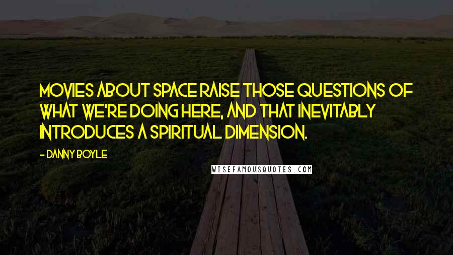 Danny Boyle Quotes: Movies about space raise those questions of what we're doing here, and that inevitably introduces a spiritual dimension.