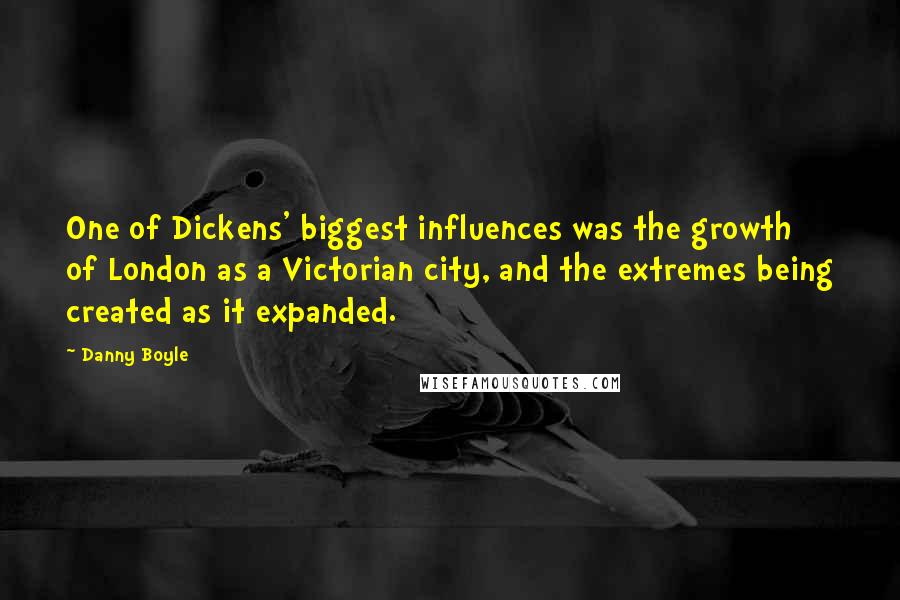 Danny Boyle Quotes: One of Dickens' biggest influences was the growth of London as a Victorian city, and the extremes being created as it expanded.