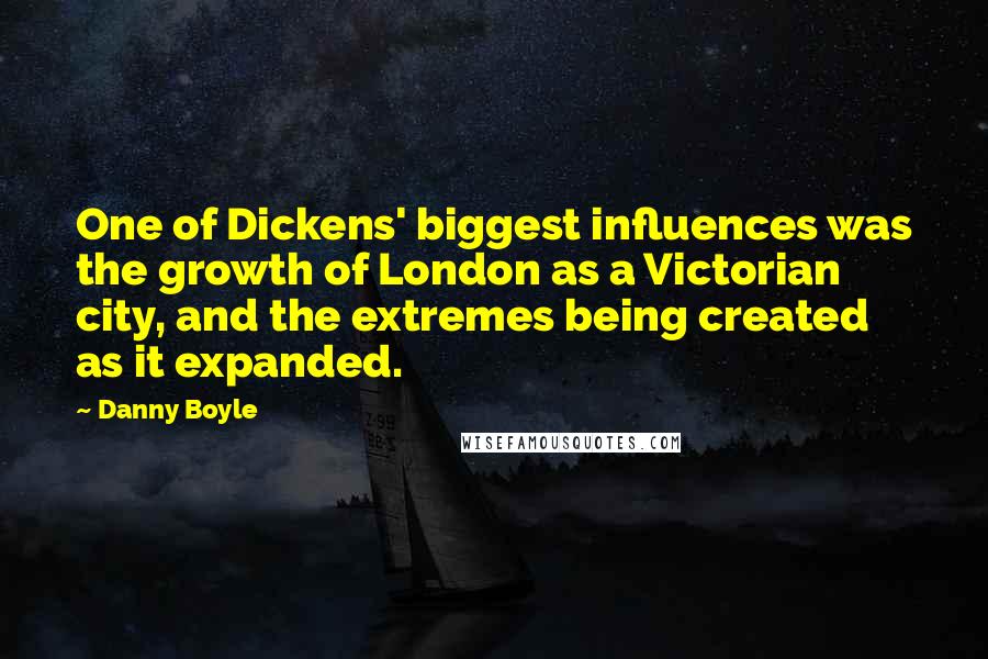 Danny Boyle Quotes: One of Dickens' biggest influences was the growth of London as a Victorian city, and the extremes being created as it expanded.