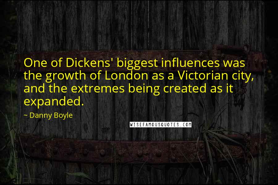 Danny Boyle Quotes: One of Dickens' biggest influences was the growth of London as a Victorian city, and the extremes being created as it expanded.