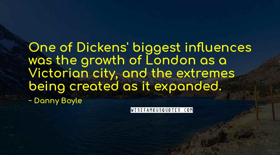 Danny Boyle Quotes: One of Dickens' biggest influences was the growth of London as a Victorian city, and the extremes being created as it expanded.