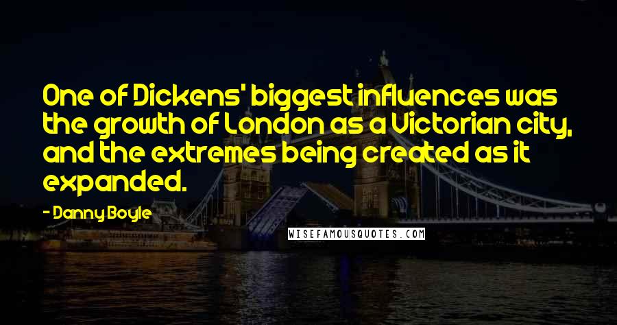 Danny Boyle Quotes: One of Dickens' biggest influences was the growth of London as a Victorian city, and the extremes being created as it expanded.