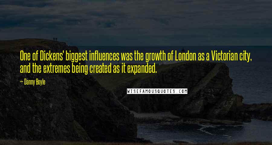 Danny Boyle Quotes: One of Dickens' biggest influences was the growth of London as a Victorian city, and the extremes being created as it expanded.