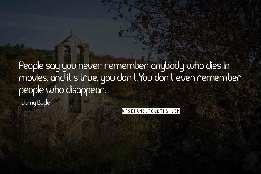 Danny Boyle Quotes: People say you never remember anybody who dies in movies, and it's true, you don't. You don't even remember people who disappear.