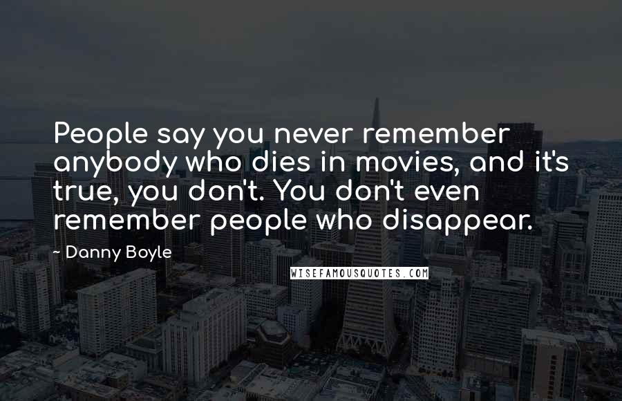 Danny Boyle Quotes: People say you never remember anybody who dies in movies, and it's true, you don't. You don't even remember people who disappear.