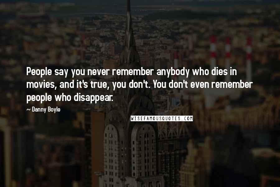 Danny Boyle Quotes: People say you never remember anybody who dies in movies, and it's true, you don't. You don't even remember people who disappear.