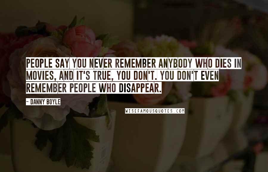 Danny Boyle Quotes: People say you never remember anybody who dies in movies, and it's true, you don't. You don't even remember people who disappear.