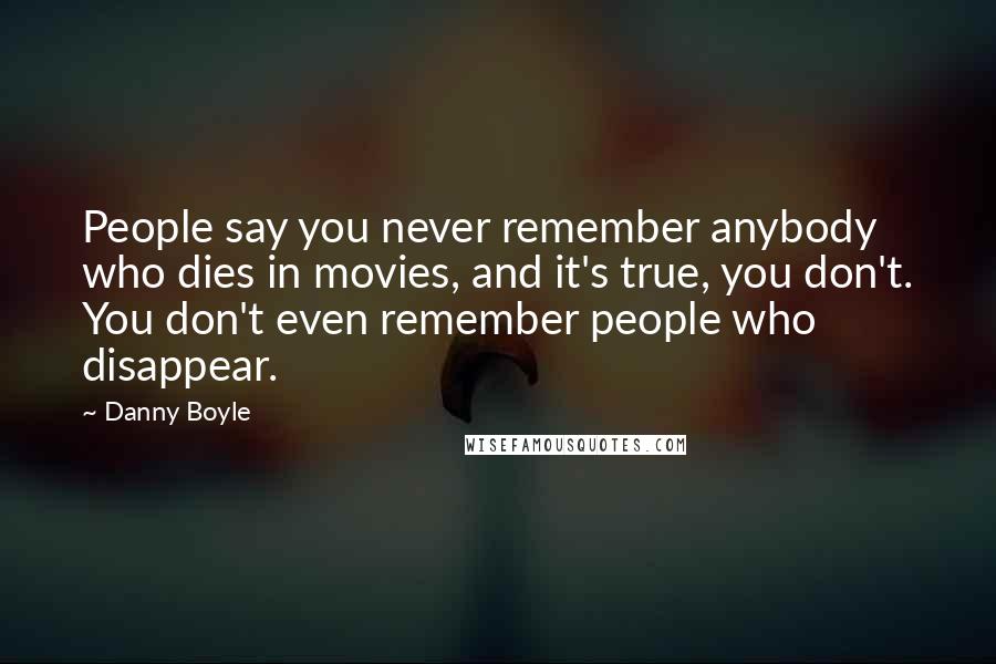 Danny Boyle Quotes: People say you never remember anybody who dies in movies, and it's true, you don't. You don't even remember people who disappear.