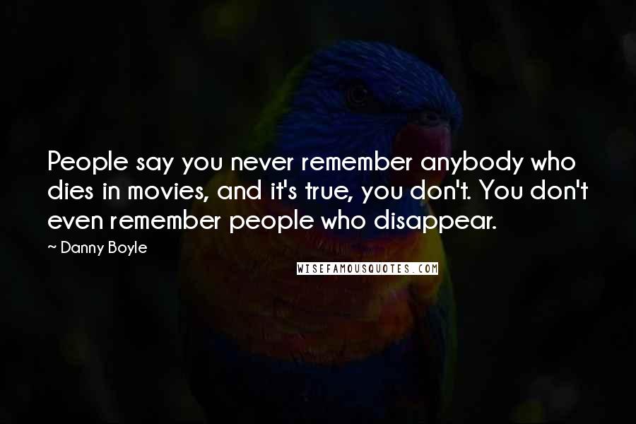 Danny Boyle Quotes: People say you never remember anybody who dies in movies, and it's true, you don't. You don't even remember people who disappear.