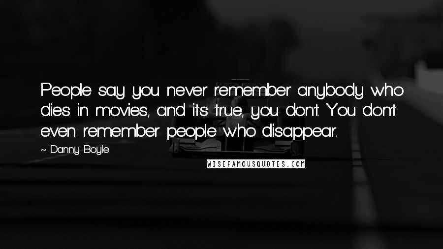 Danny Boyle Quotes: People say you never remember anybody who dies in movies, and it's true, you don't. You don't even remember people who disappear.