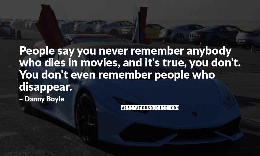 Danny Boyle Quotes: People say you never remember anybody who dies in movies, and it's true, you don't. You don't even remember people who disappear.