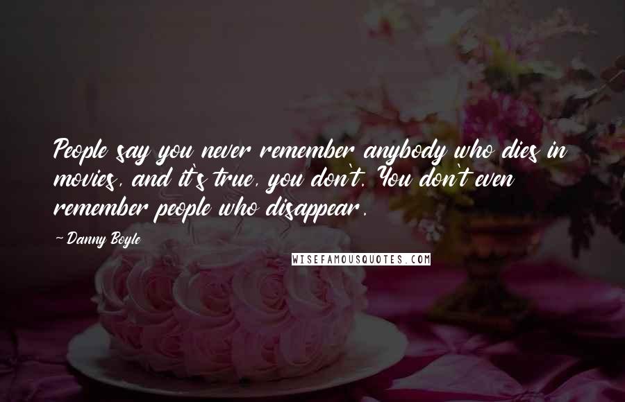 Danny Boyle Quotes: People say you never remember anybody who dies in movies, and it's true, you don't. You don't even remember people who disappear.