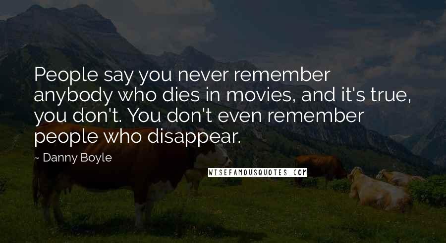 Danny Boyle Quotes: People say you never remember anybody who dies in movies, and it's true, you don't. You don't even remember people who disappear.