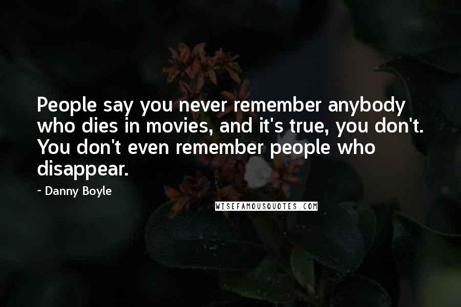 Danny Boyle Quotes: People say you never remember anybody who dies in movies, and it's true, you don't. You don't even remember people who disappear.