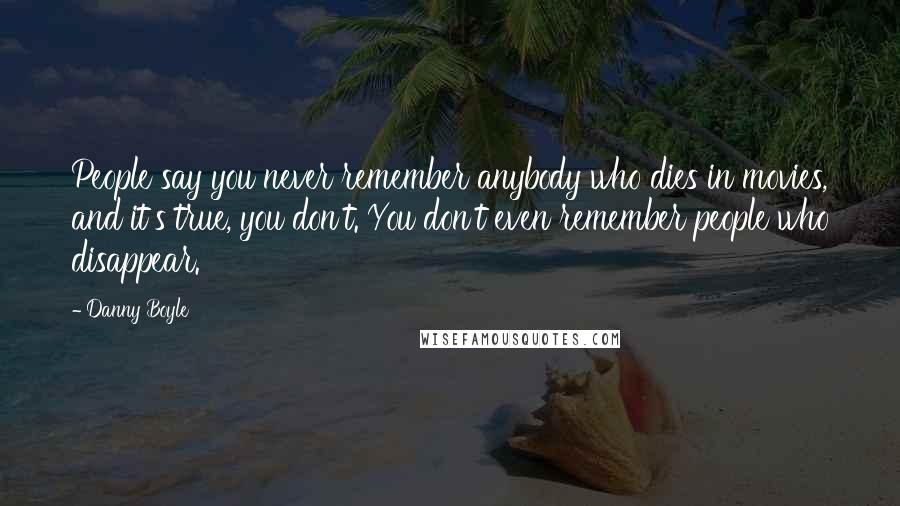 Danny Boyle Quotes: People say you never remember anybody who dies in movies, and it's true, you don't. You don't even remember people who disappear.