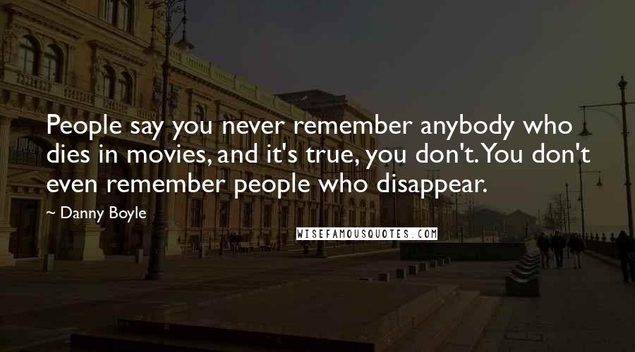 Danny Boyle Quotes: People say you never remember anybody who dies in movies, and it's true, you don't. You don't even remember people who disappear.