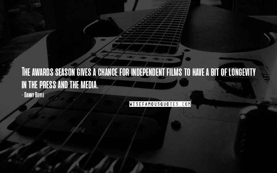 Danny Boyle Quotes: The awards season gives a chance for independent films to have a bit of longevity in the press and the media.