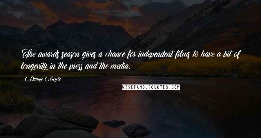Danny Boyle Quotes: The awards season gives a chance for independent films to have a bit of longevity in the press and the media.