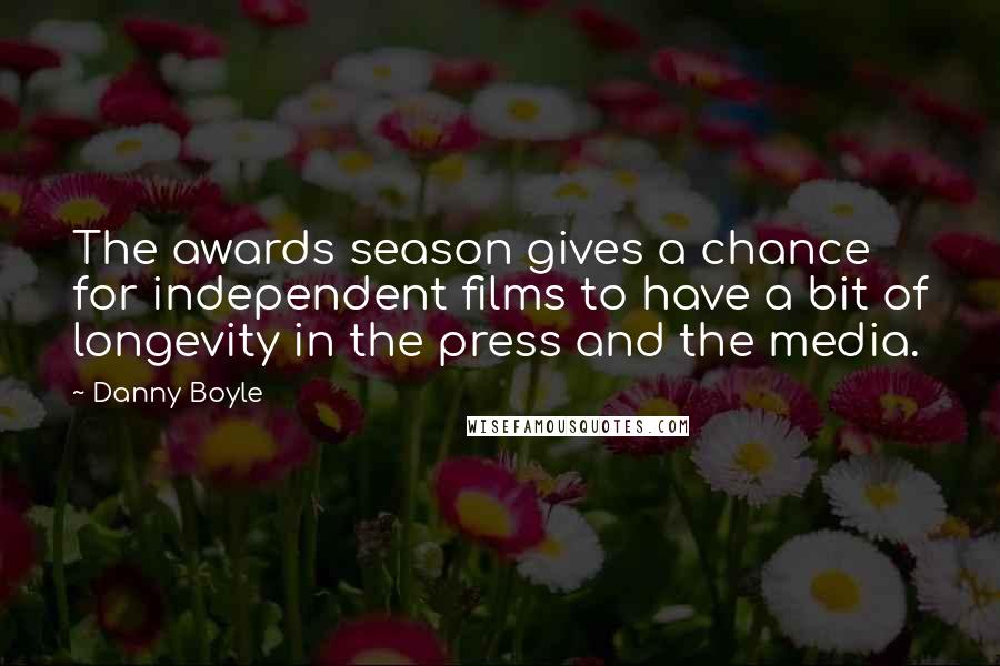 Danny Boyle Quotes: The awards season gives a chance for independent films to have a bit of longevity in the press and the media.