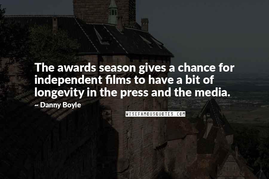 Danny Boyle Quotes: The awards season gives a chance for independent films to have a bit of longevity in the press and the media.