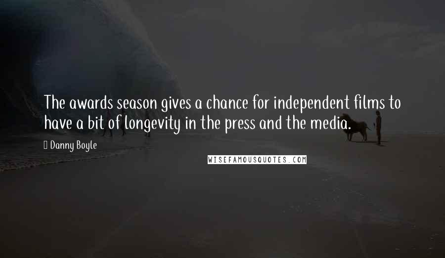 Danny Boyle Quotes: The awards season gives a chance for independent films to have a bit of longevity in the press and the media.