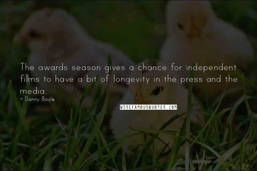 Danny Boyle Quotes: The awards season gives a chance for independent films to have a bit of longevity in the press and the media.