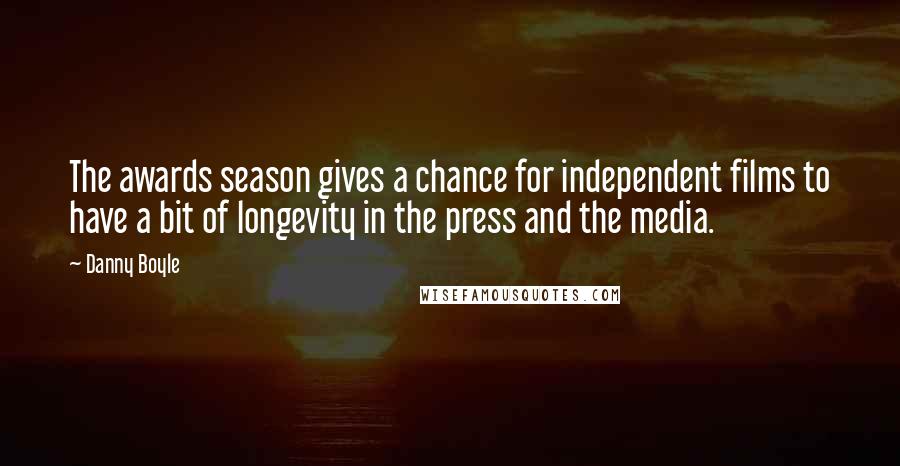 Danny Boyle Quotes: The awards season gives a chance for independent films to have a bit of longevity in the press and the media.