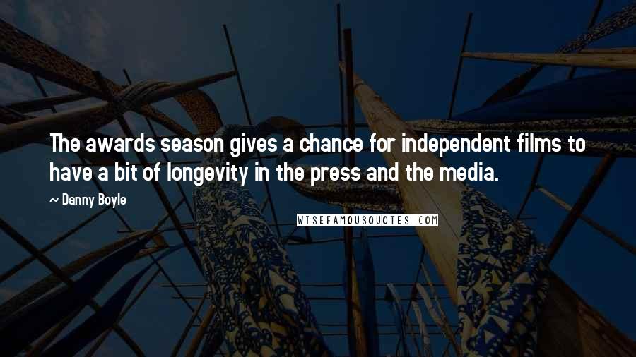 Danny Boyle Quotes: The awards season gives a chance for independent films to have a bit of longevity in the press and the media.