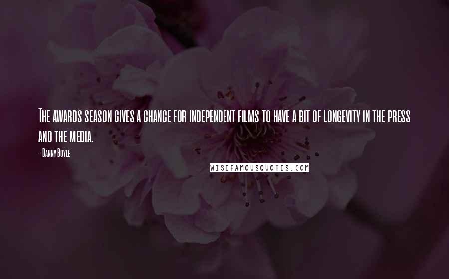 Danny Boyle Quotes: The awards season gives a chance for independent films to have a bit of longevity in the press and the media.