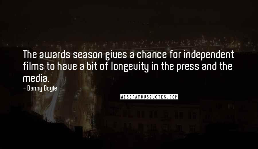 Danny Boyle Quotes: The awards season gives a chance for independent films to have a bit of longevity in the press and the media.