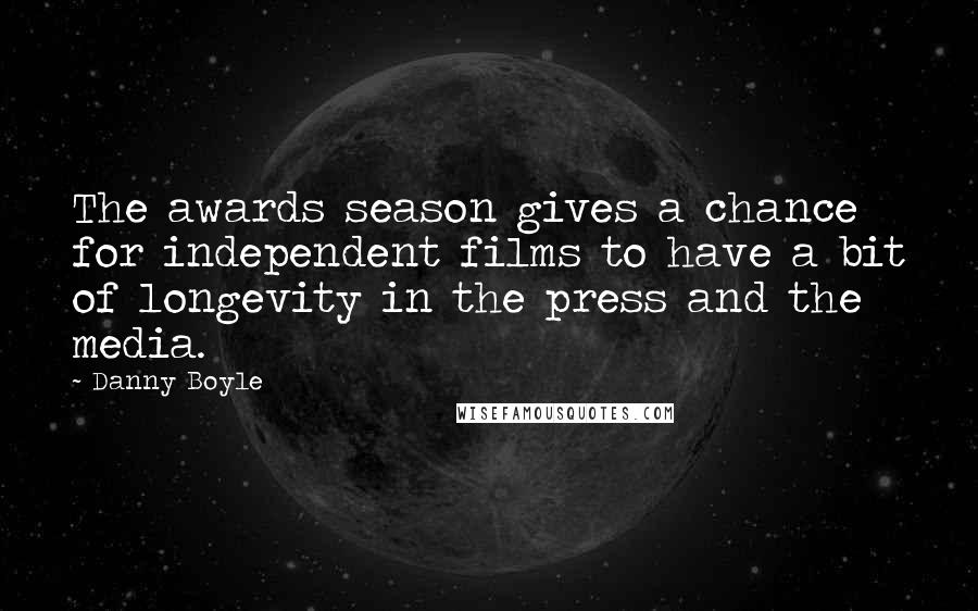 Danny Boyle Quotes: The awards season gives a chance for independent films to have a bit of longevity in the press and the media.