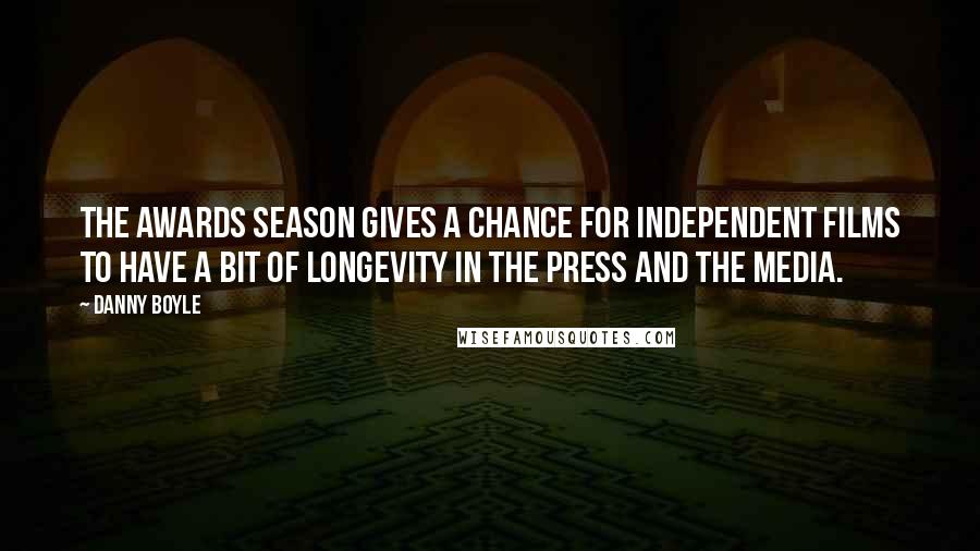 Danny Boyle Quotes: The awards season gives a chance for independent films to have a bit of longevity in the press and the media.